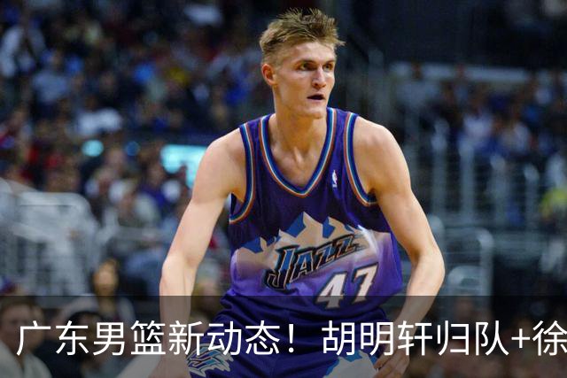 广东男篮新动态！胡明轩归队+徐杰黄明依赴美特训，四人合同到期
